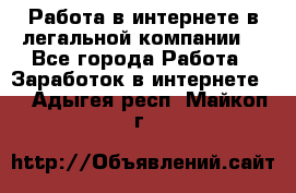 Работа в интернете в легальной компании. - Все города Работа » Заработок в интернете   . Адыгея респ.,Майкоп г.